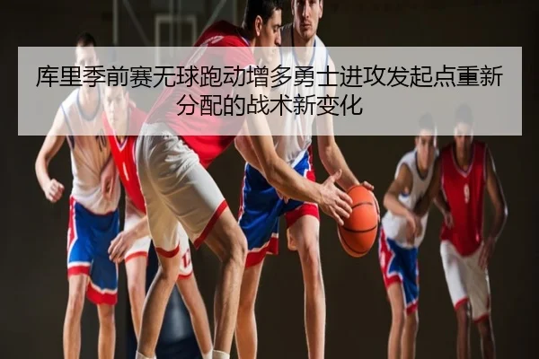 库里季前赛无球跑动增多勇士进攻发起点重新分配的战术新变化