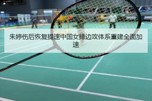 朱婷伤后恢复提速中国女排边攻体系重建全面加速