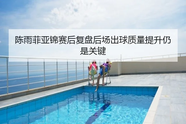 陈雨菲亚锦赛后复盘后场出球质量提升仍是关键