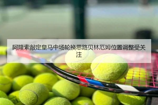 阿隆索敲定皇马中场轮换思路贝林厄姆位置调整受关注