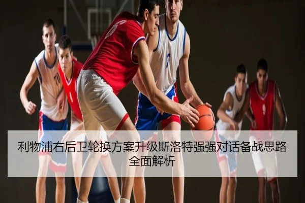 利物浦右后卫轮换方案升级斯洛特强强对话备战思路全面解析