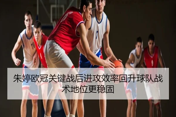 朱婷欧冠关键战后进攻效率回升球队战术地位更稳固