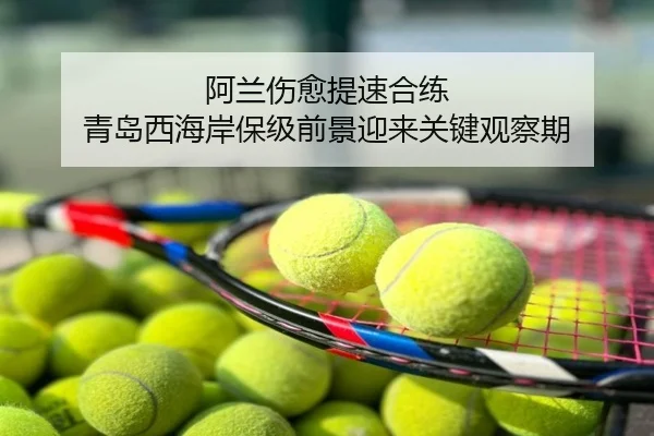阿兰伤愈提速合练 青岛西海岸保级前景迎来关键观察期